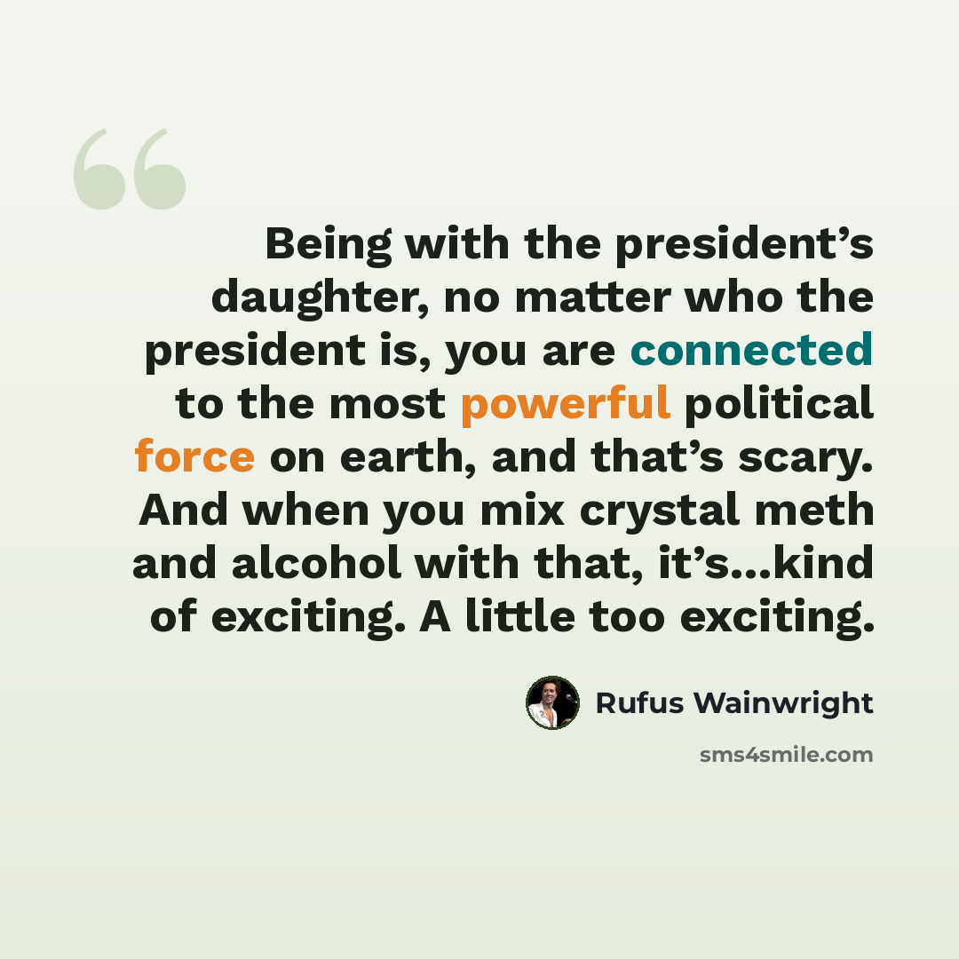 “Being with the president’s daughter, no matter who the president is, you are connected to the most powerful political force on earth, and that’s scary. And when you mix crystal meth and alcohol with that, it’s…kind of exciting. A little too exciting.” quote by Rufus Wainwright