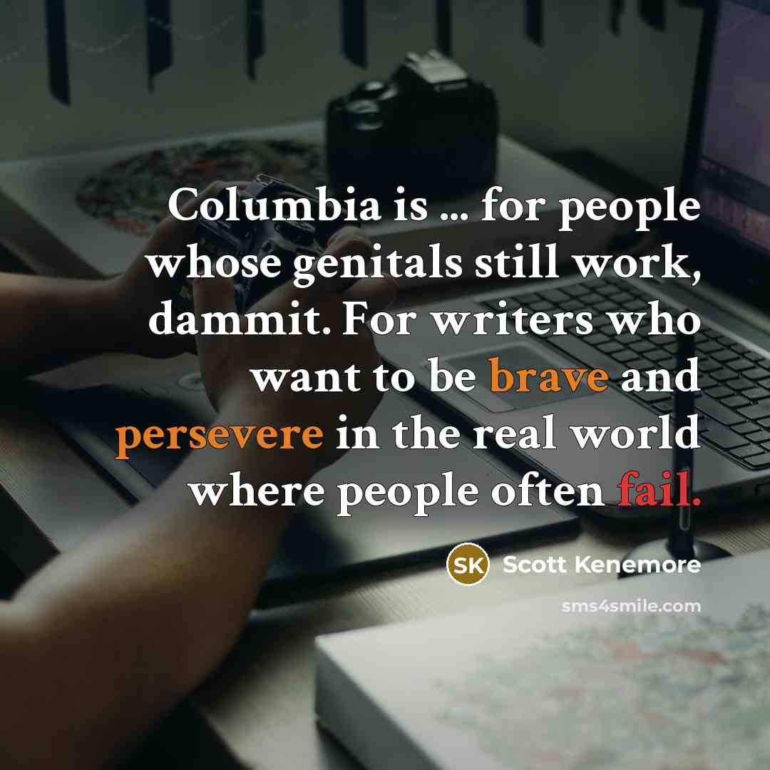“Columbia is ... for people whose genitals still work, dammit. For writers who want to be brave and persevere in the real world where people often fail.” quote by Scott Kenemore