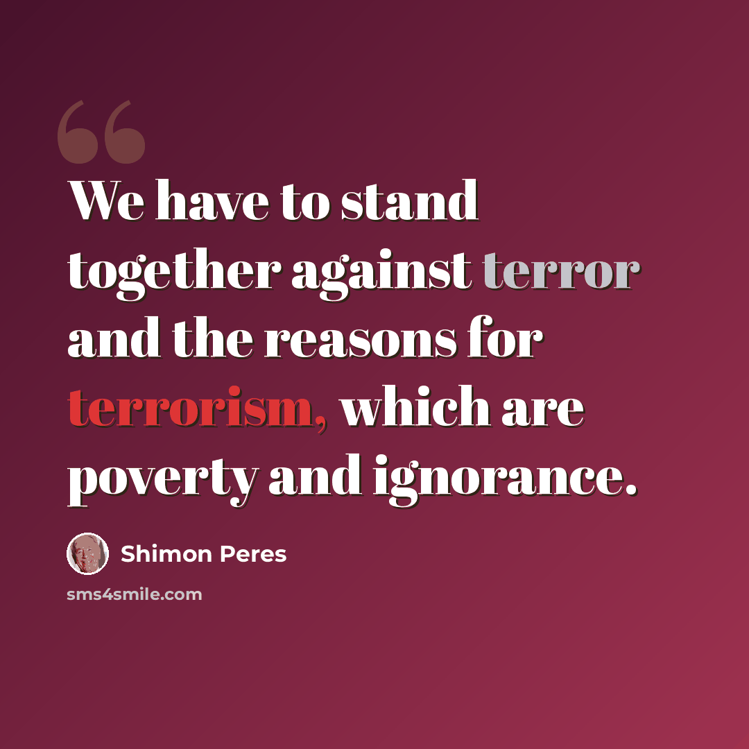 “We have to stand together against terror and the reasons for terrorism, which are poverty and ignorance.” quote by Shimon Peres