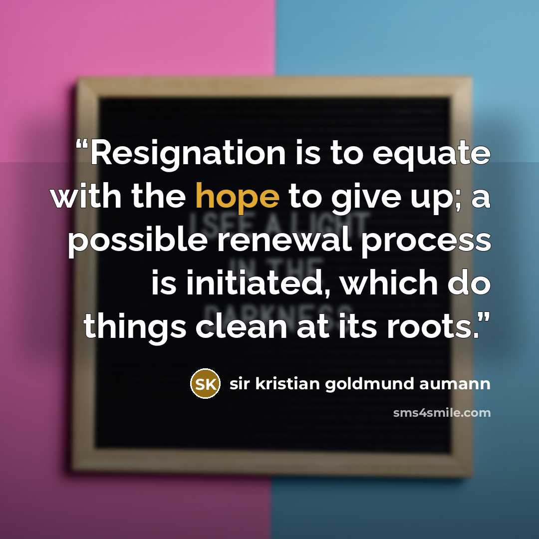 “Resignation is to equate with the hope to give up; a possible renewal process is initiated, which do things clean at its roots.” quote by sir kristian goldmund aumann
