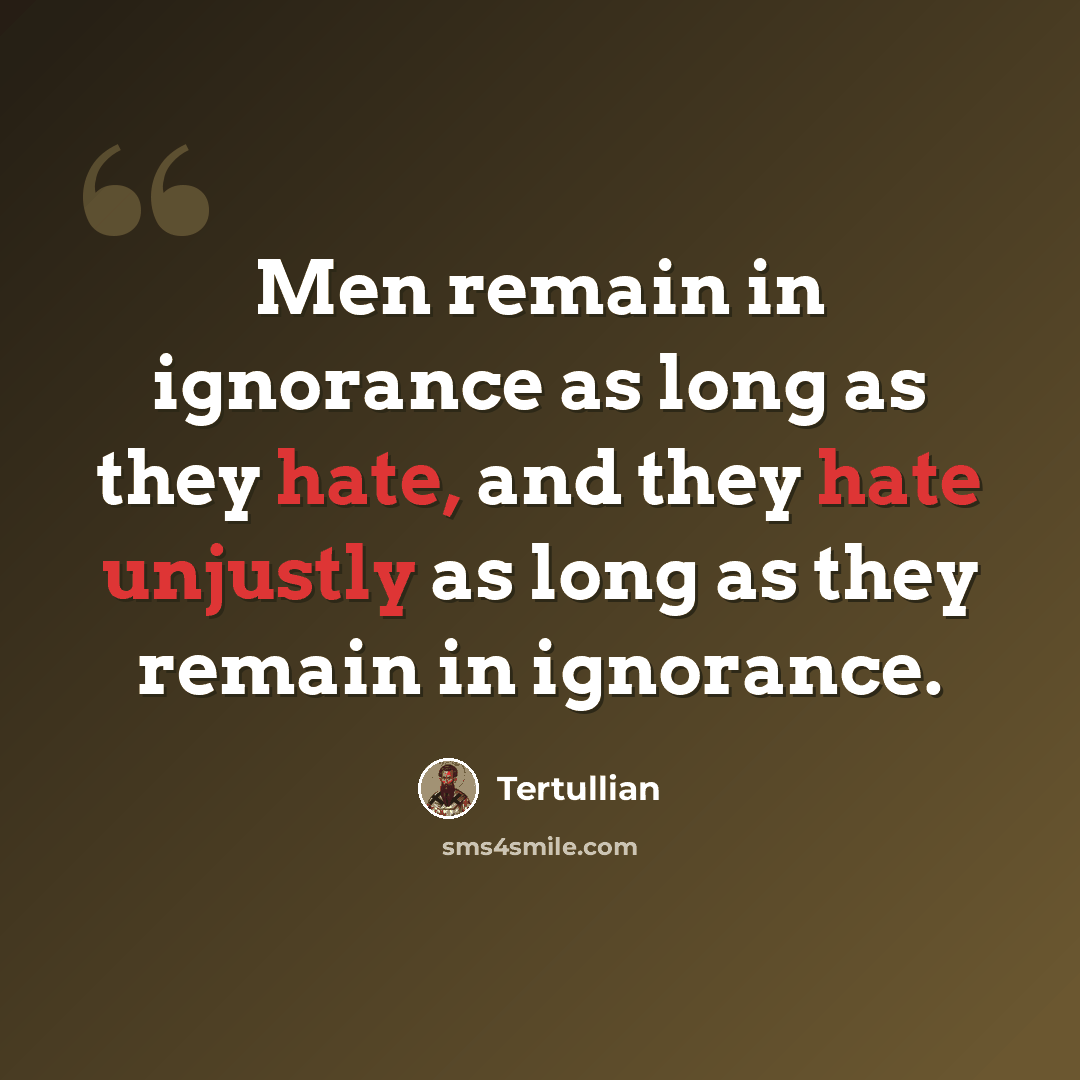 “Men remain in ignorance as long as they hate, and they hate unjustly as long as they remain in ignorance.” quote by Tertullian