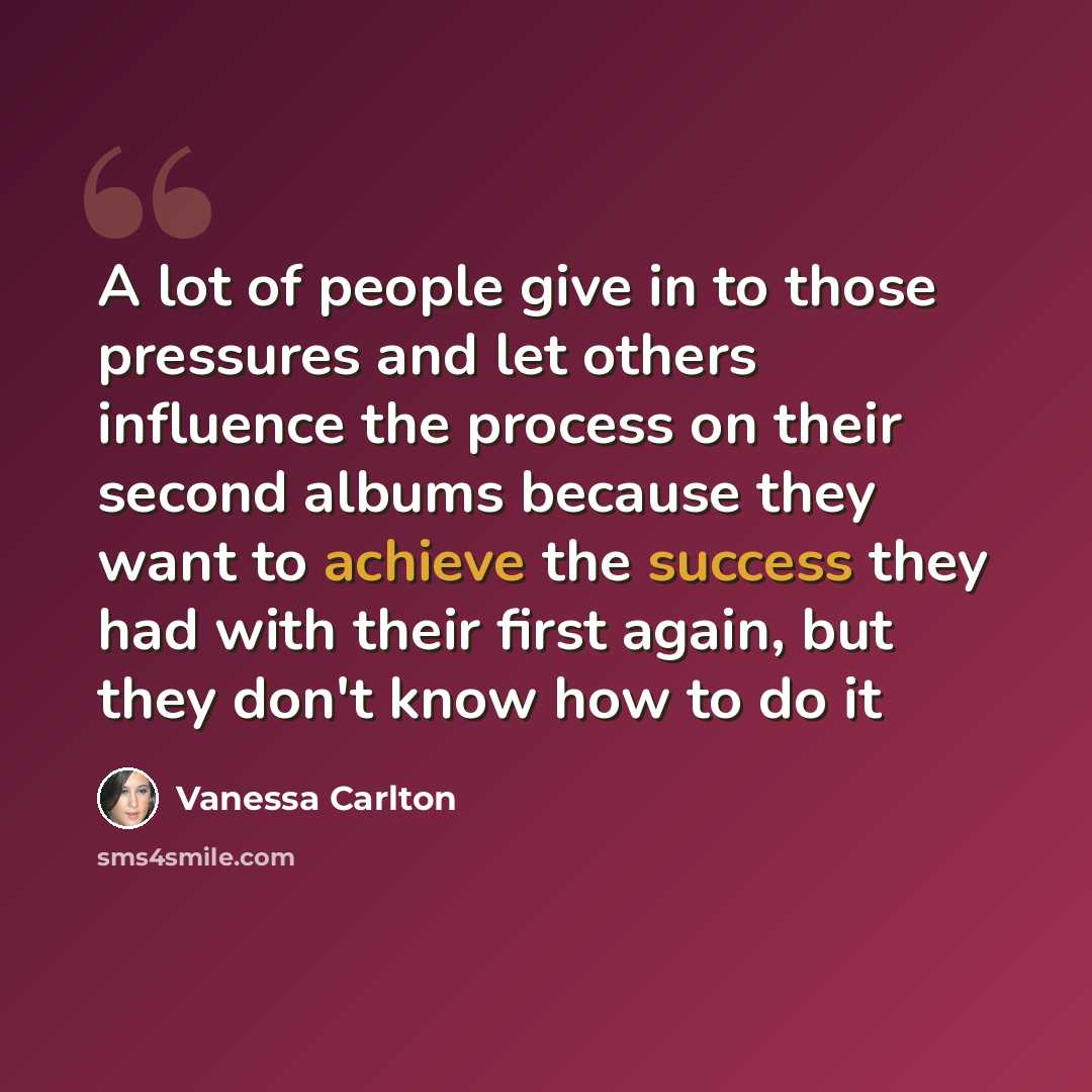 “A lot of people give in to those pressures and let others influence the process on their second albums because they want to achieve the success they had with their first again, but they don't know how to do it” quote by Vanessa Carlton