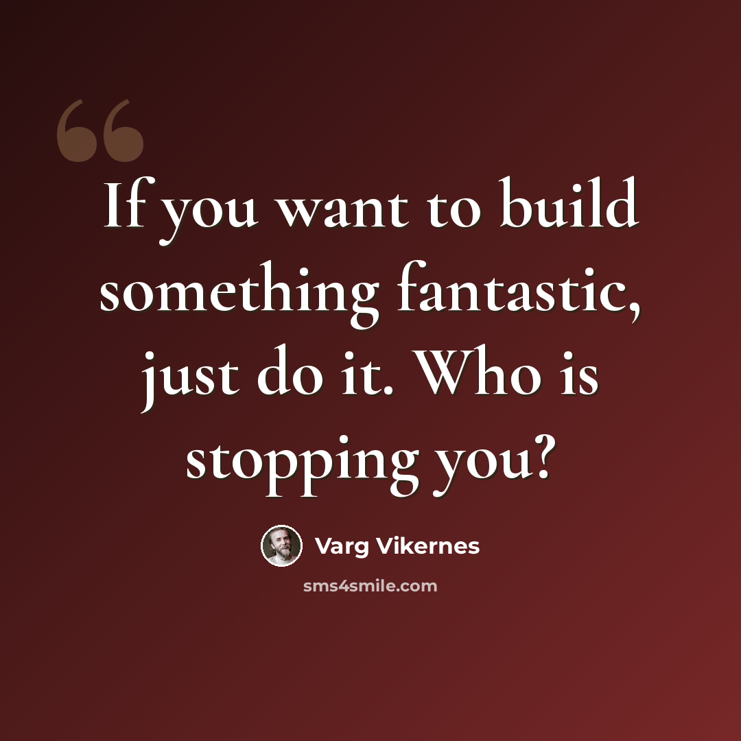 “If you want to build something fantastic, just do it. Who is stopping you?” quote by Varg Vikernes