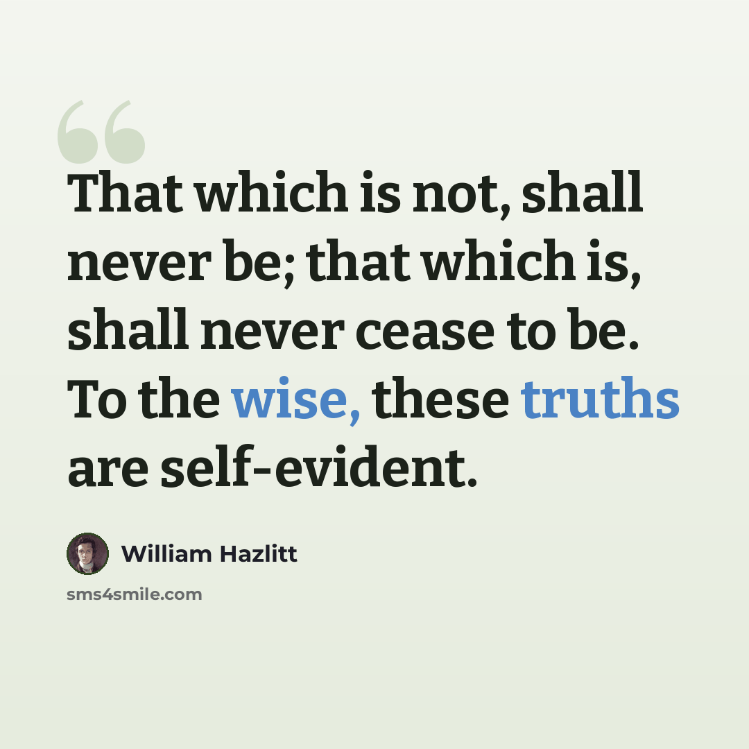 “That which is not, shall never be; that which is, shall never cease to be. To the wise, these truths are self-evident.” quote by William Hazlitt