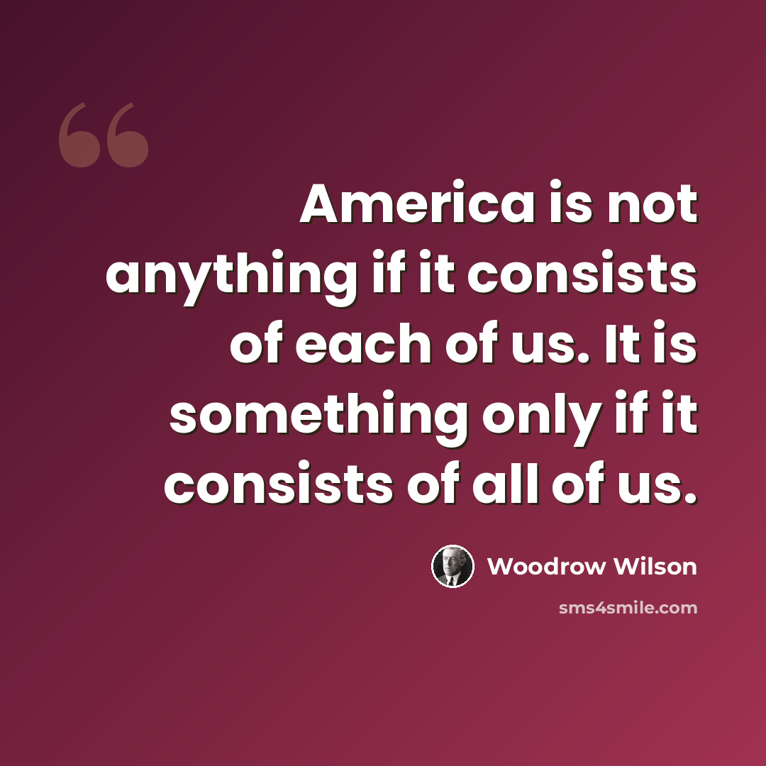 “America is not anything if it consists of each of us. It is something only if it consists of all of us.” quote by Woodrow Wilson
