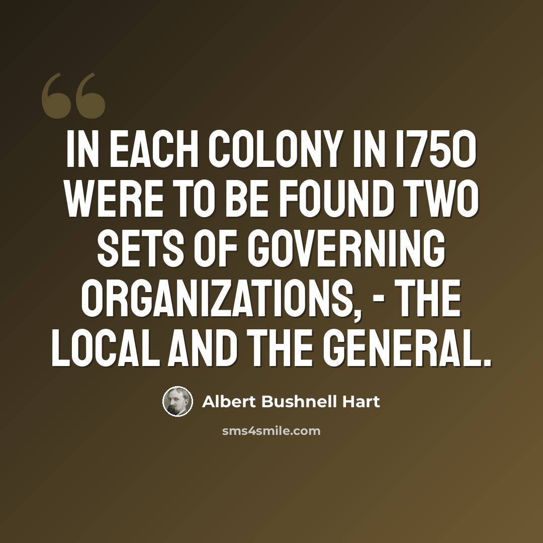 “In each colony in 1750 were to be found two sets of governing organizations, - the local and the general.” quote by Albert Bushnell Hart