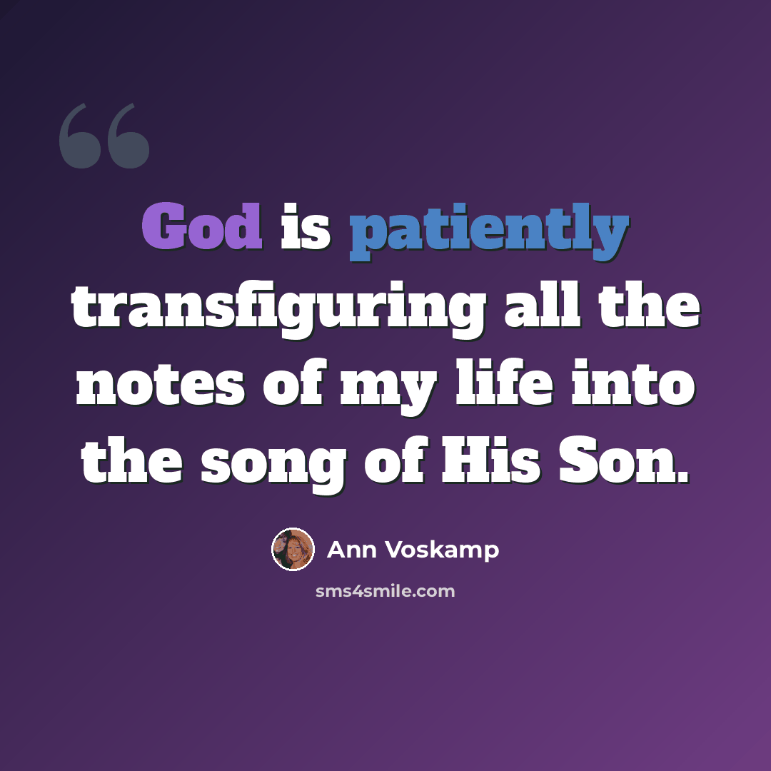 “God is patiently transfiguring all the notes of my life into the song of His Son.” quote by Ann Voskamp