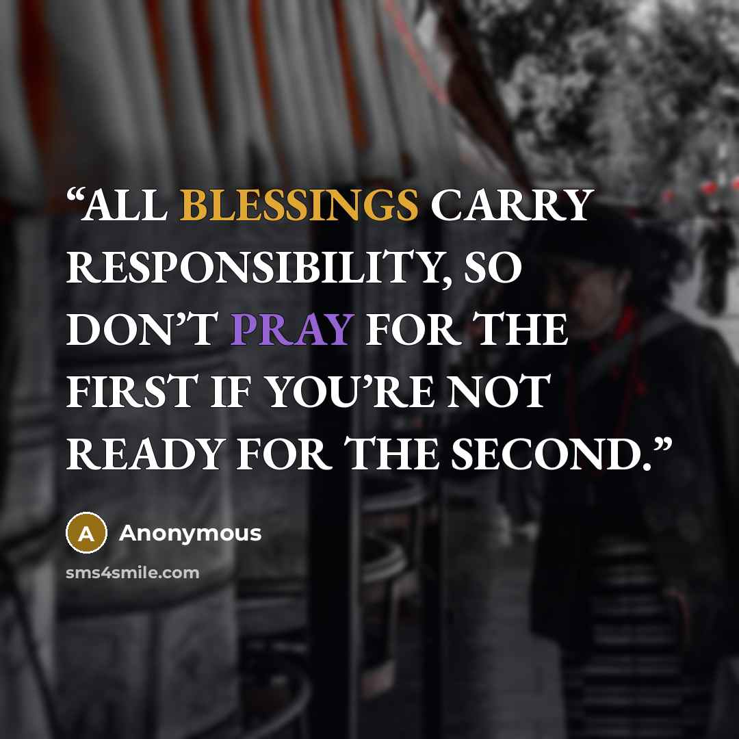 “ALL BLESSINGS CARRY RESPONSIBILITY, SO DON’T PRAY FOR THE FIRST IF YOU’RE NOT READY FOR THE SECOND.” quote by Anonymous