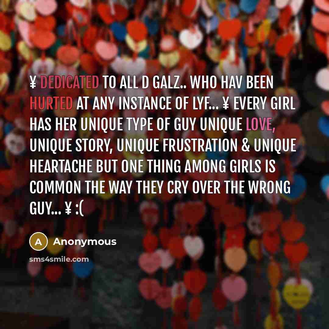 “¥ Dedicated to all d Galz.. who Hav been hurted at any instance of lyf... ¥ Every Girl Has Her Unique Type Of Guy Unique Love, Unique Story, Unique Frustration & Unique Heartache But One Thing Among Girls Is Common The Way They Cry Over The Wrong Guy... ¥ :(” quote by Anonymous