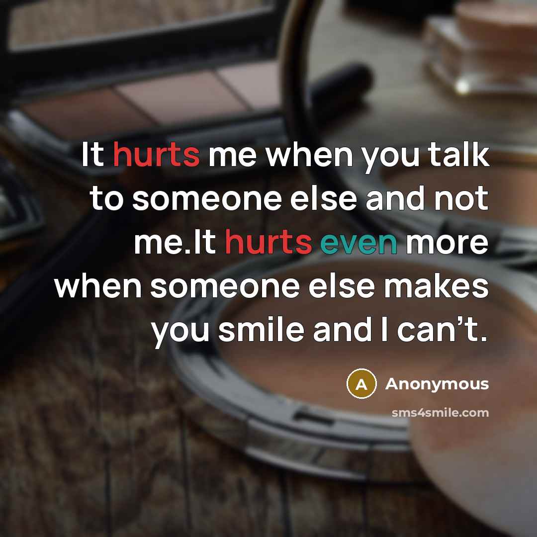 “It hurts me when you talk to someone else and not me.It hurts even more when someone else makes you smile and I can't.” quote by Anonymous