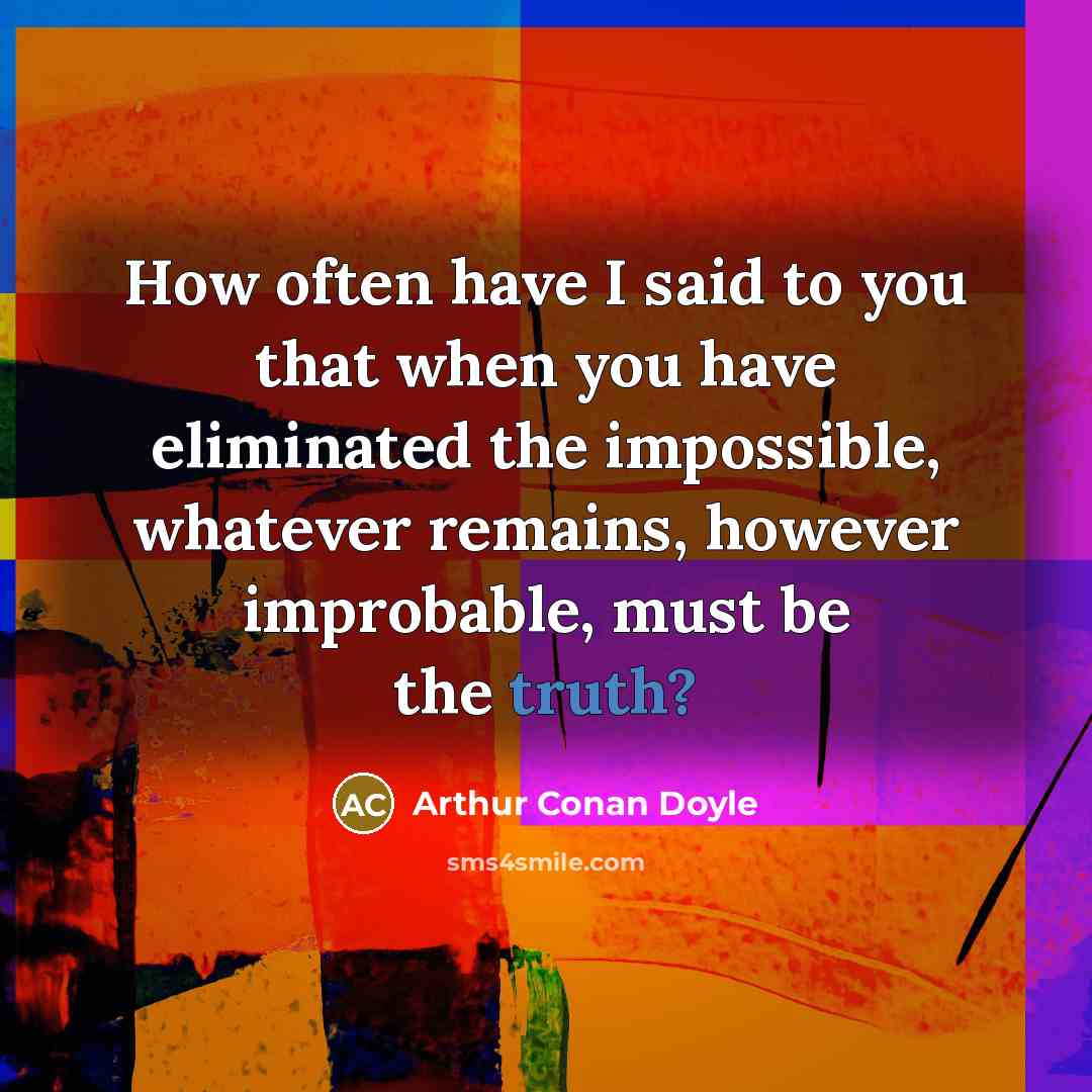 “How often have I said to you that when you have eliminated the impossible, whatever remains, however improbable, must be the truth?” quote by Arthur Conan Doyle