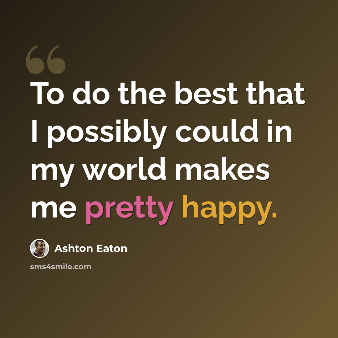“To do the best that I possibly could in my world makes me pretty happy.” quote by Ashton Eaton