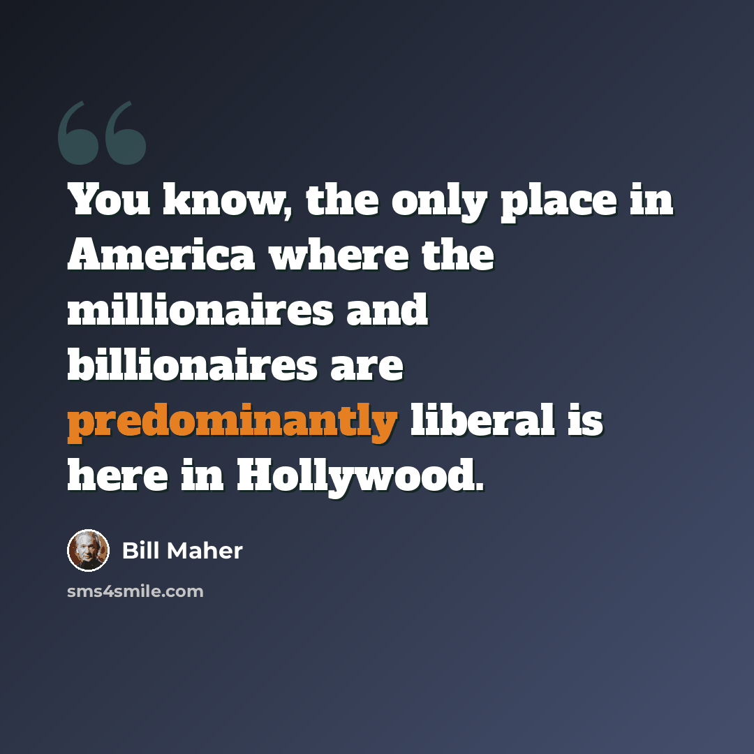 “You know, the only place in America where the millionaires and billionaires are predominantly liberal is here in Hollywood.” quote by Bill Maher