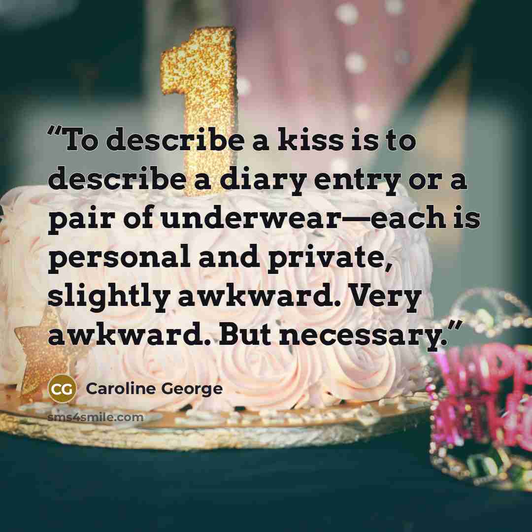 “To describe a kiss is to describe a diary entry or a pair of underwear—each is personal and private, slightly awkward. Very awkward. But necessary.” quote by Caroline George