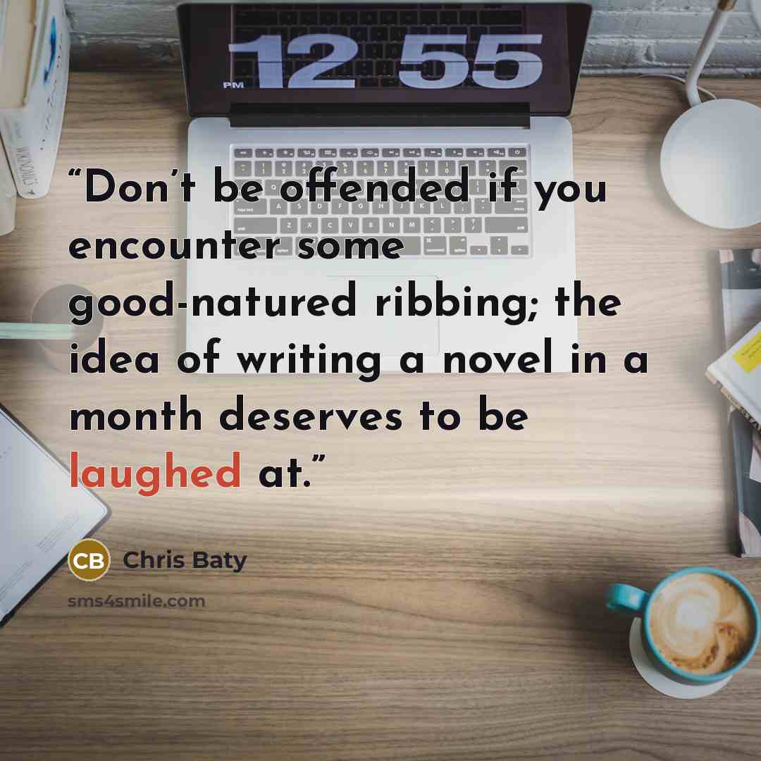 “Don’t be offended if you encounter some good-natured ribbing; the idea of writing a novel in a month deserves to be laughed at.” quote by Chris Baty