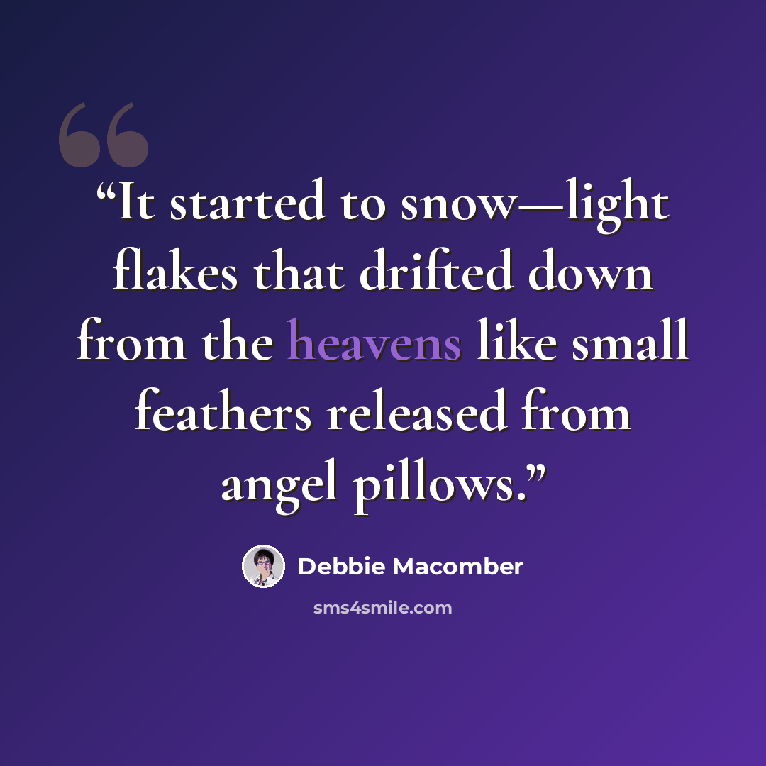 “It started to snow—light flakes that drifted down from the heavens like small feathers released from angel pillows.” quote by Debbie Macomber