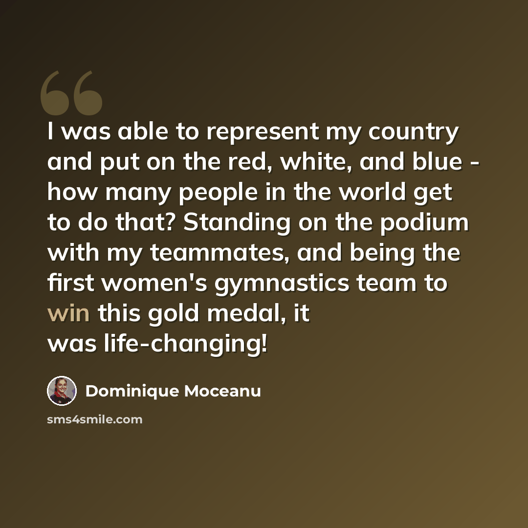 “I was able to represent my country and put on the red, white, and blue - how many people in the world get to do that? Standing on the podium with my teammates, and being the first women's gymnastics team to win this gold medal, it was life-changing!” quote by Dominique Moceanu