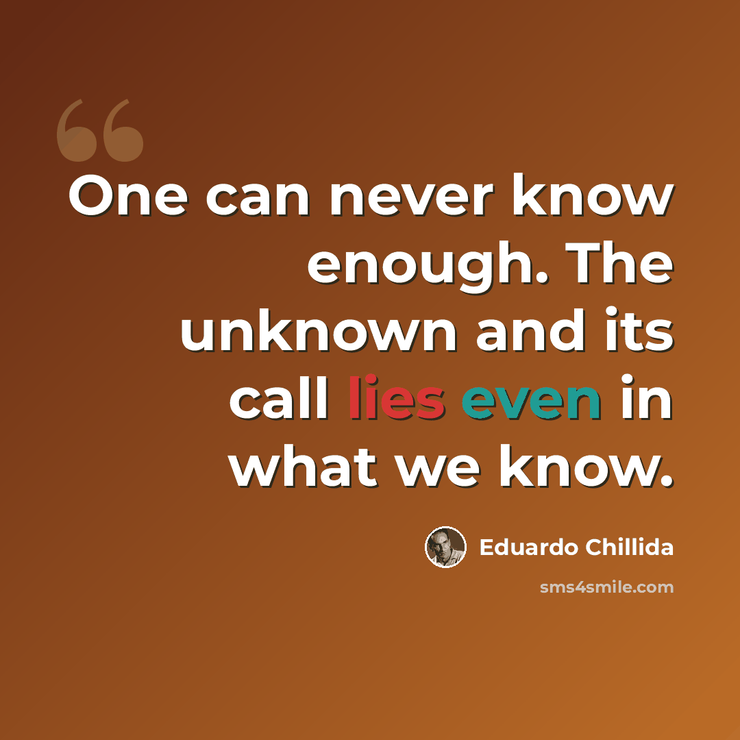 “One can never know enough. The unknown and its call lies even in what we know.” quote by Eduardo Chillida