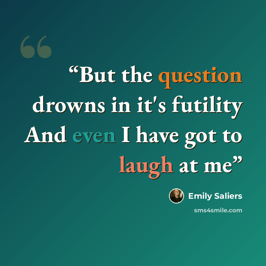 “But the question drowns in it's futility And even I have got to laugh at me” quote by Emily Saliers