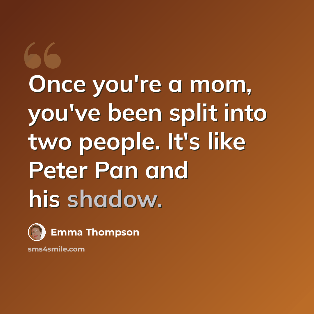 “Once you're a mom, you've been split into two people. It's like Peter Pan and his shadow.” quote by Emma Thompson