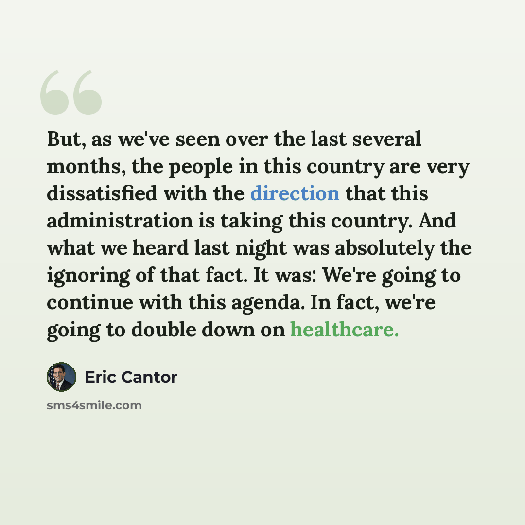“But, as we've seen over the last several months, the people in this country are very dissatisfied with the direction that this administration is taking this country. And what we heard last night was absolutely the ignoring of that fact. It was: We're going to continue with this agenda. In fact…” quote by Eric Cantor