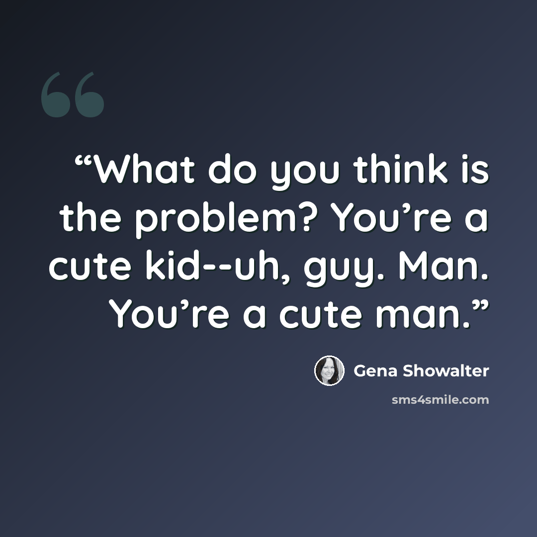 “What do you think is the problem? You’re a cute kid-­‐uh, guy. Man. You’re a cute man.” quote by Gena Showalter