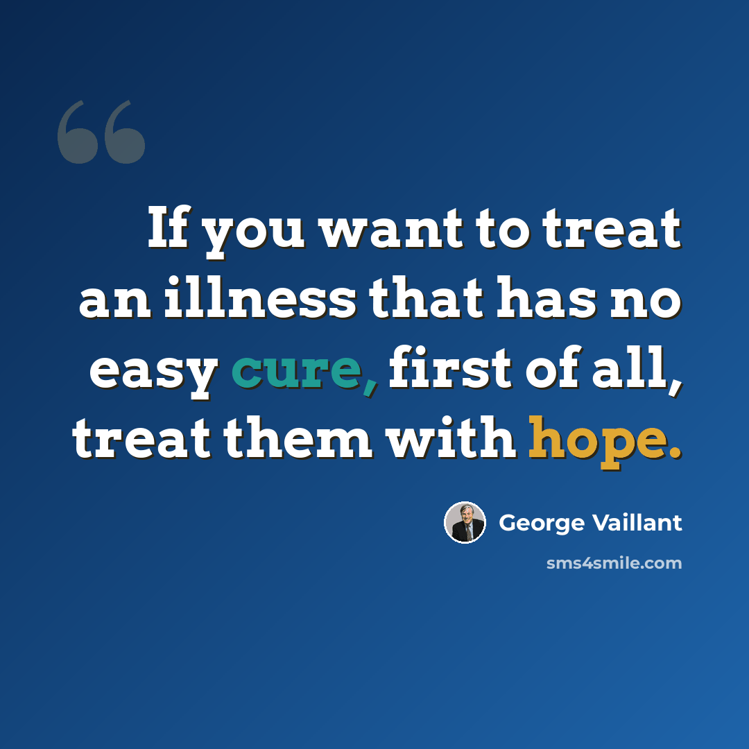 “If you want to treat an illness that has no easy cure, first of all, treat them with hope.” quote by George Vaillant