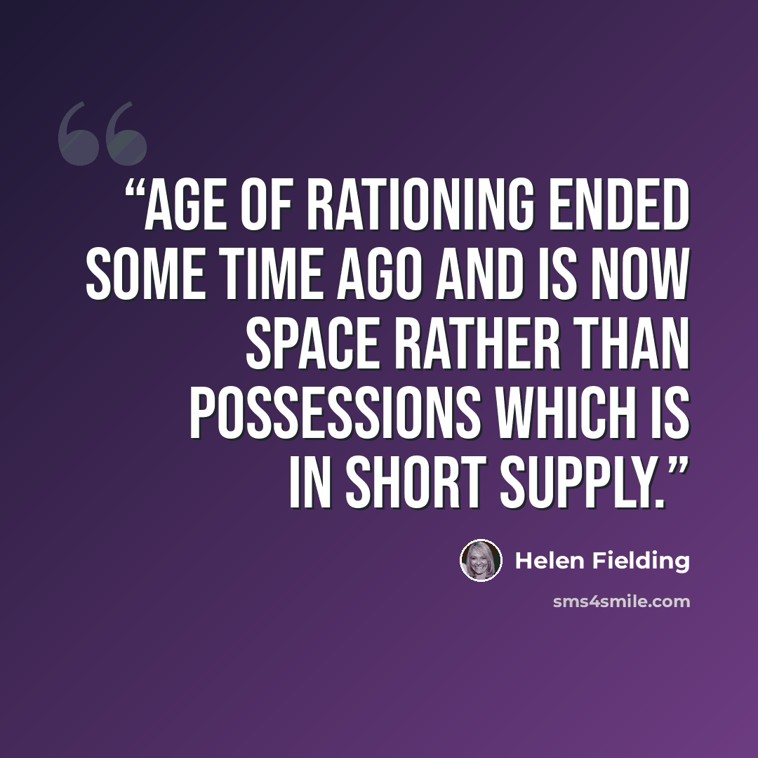 “Age of rationing ended some time ago and is now space rather than possessions which is in short supply.” quote by Helen Fielding