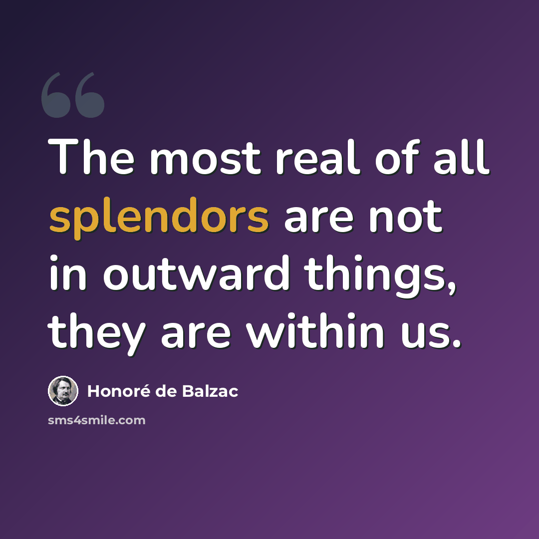 “The most real of all splendors are not in outward things, they are within us.” quote by Honore de Balzac