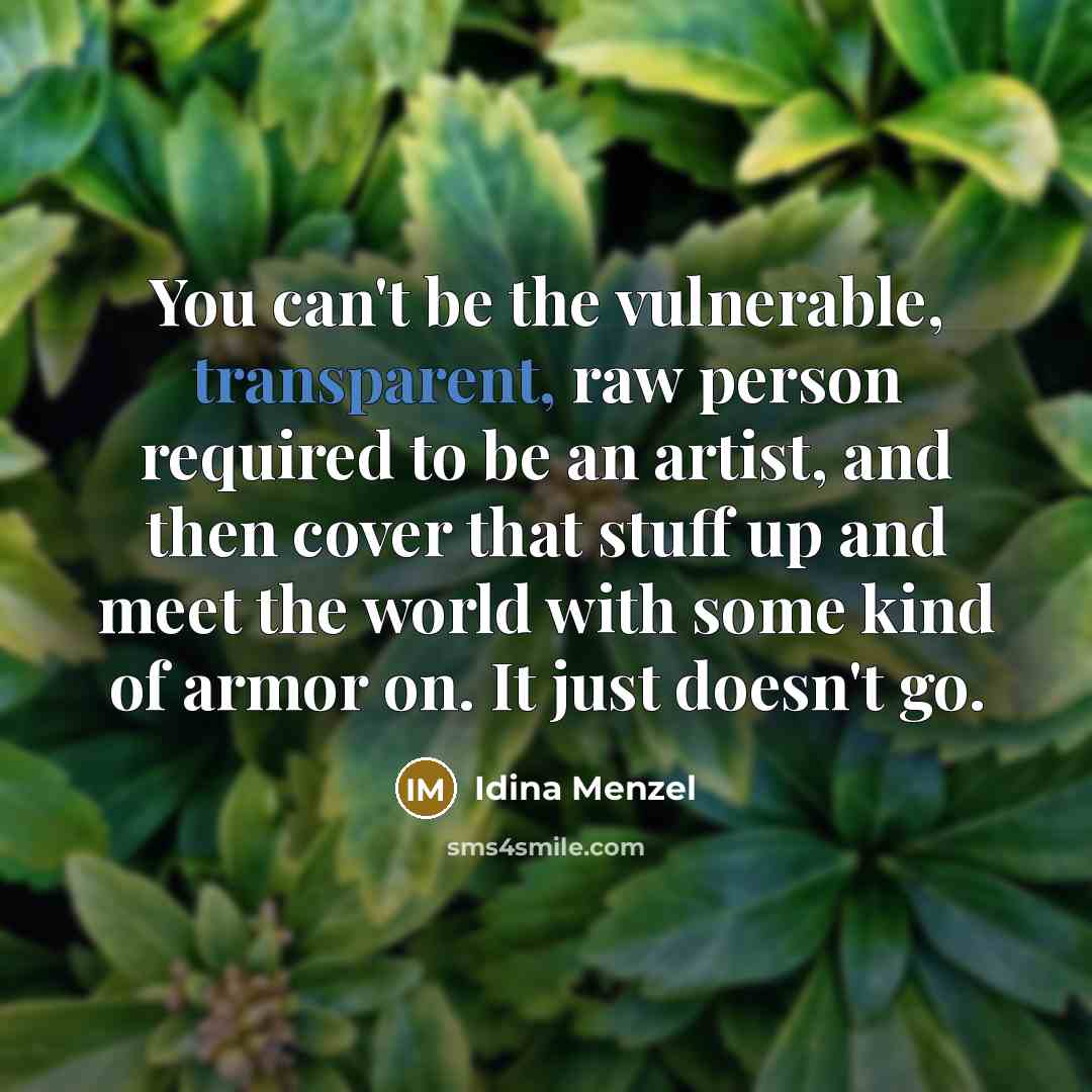 “You can't be the vulnerable, transparent, raw person required to be an artist, and then cover that stuff up and meet the world with some kind of armor on. It just doesn't go.” quote by Idina Menzel