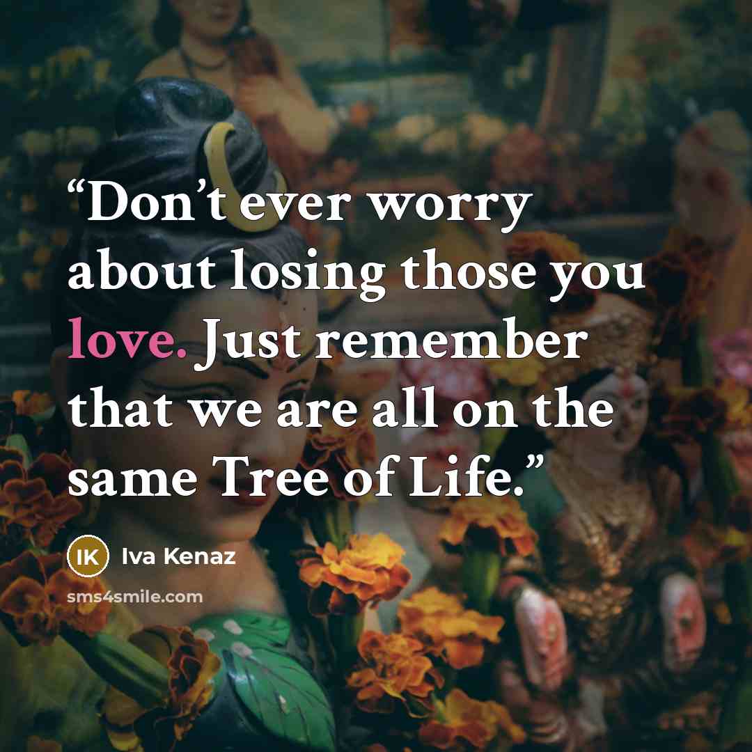 “Don’t ever worry about losing those you love. Just remember that we are all on the same Tree of Life.” quote by Iva Kenaz