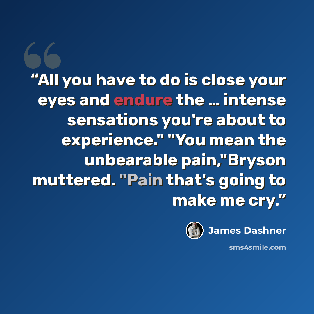 “All you have to do is close your eyes and endure the … intense sensations you're about to experience." "You mean the unbearable pain,"Bryson muttered. "Pain that's going to make me cry.” quote by James Dashner