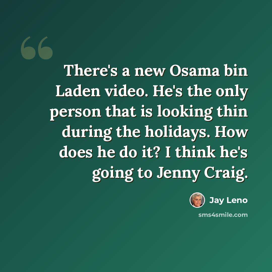 “There's a new Osama bin Laden video. He's the only person that is looking thin during the holidays. How does he do it? I think he's going to Jenny Craig.” quote by Jay Leno