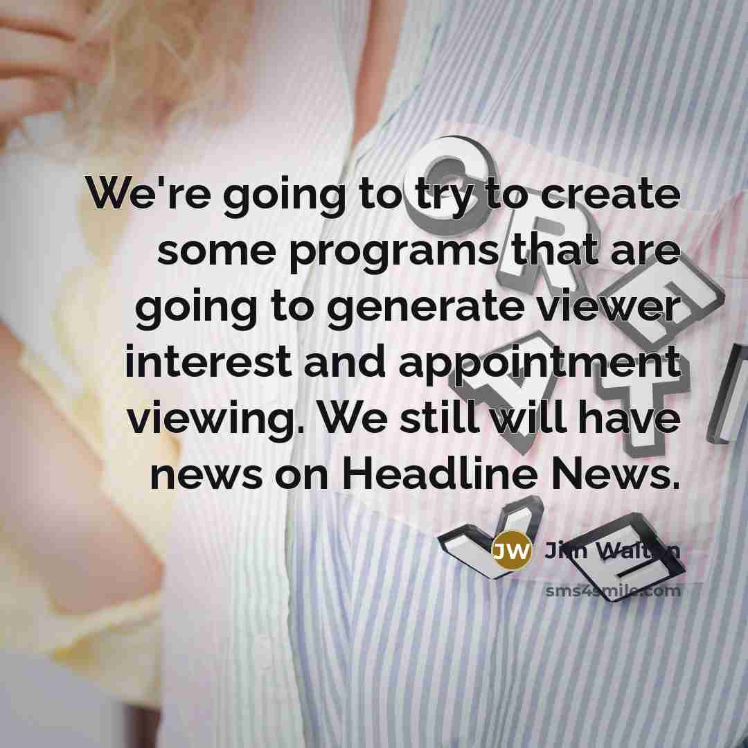 “We're going to try to create some programs that are going to generate viewer interest and appointment viewing. We still will have news on Headline News.” quote by Jim Walton