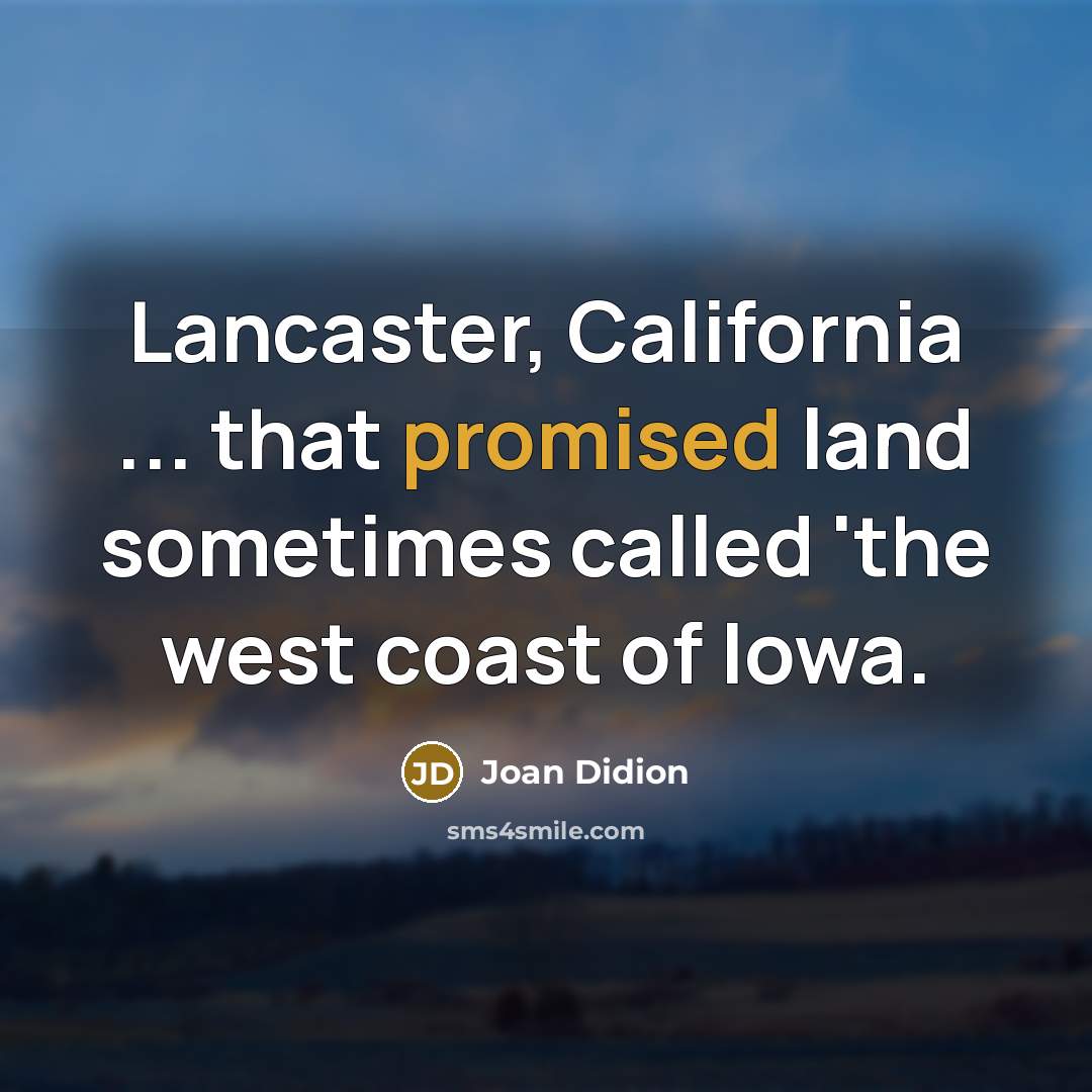 “Lancaster, California ... that promised land sometimes called 'the west coast of Iowa.” quote by Joan Didion