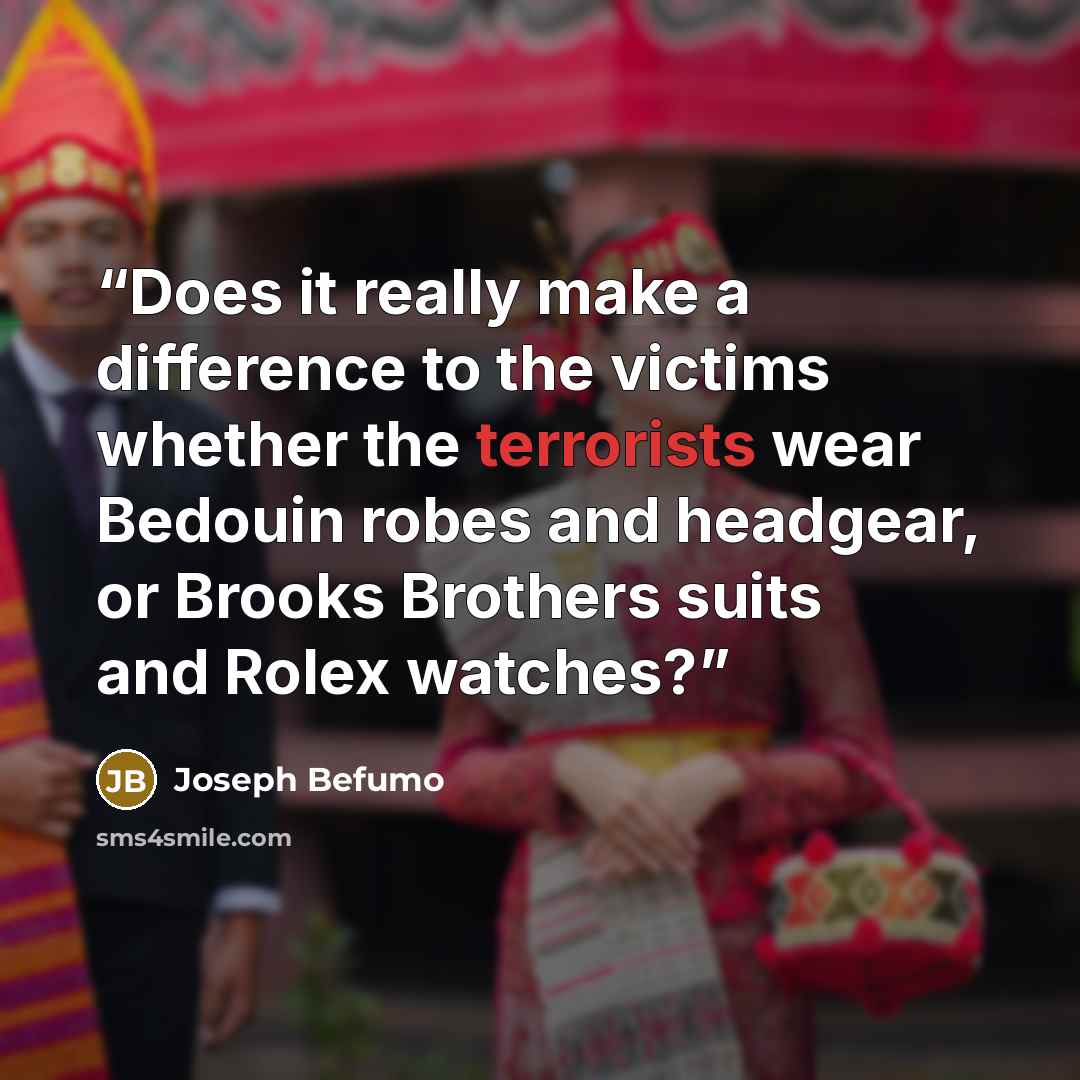 “Does it really make a difference to the victims whether the terrorists wear Bedouin robes and headgear, or Brooks Brothers suits and Rolex watches?” quote by Joseph Befumo