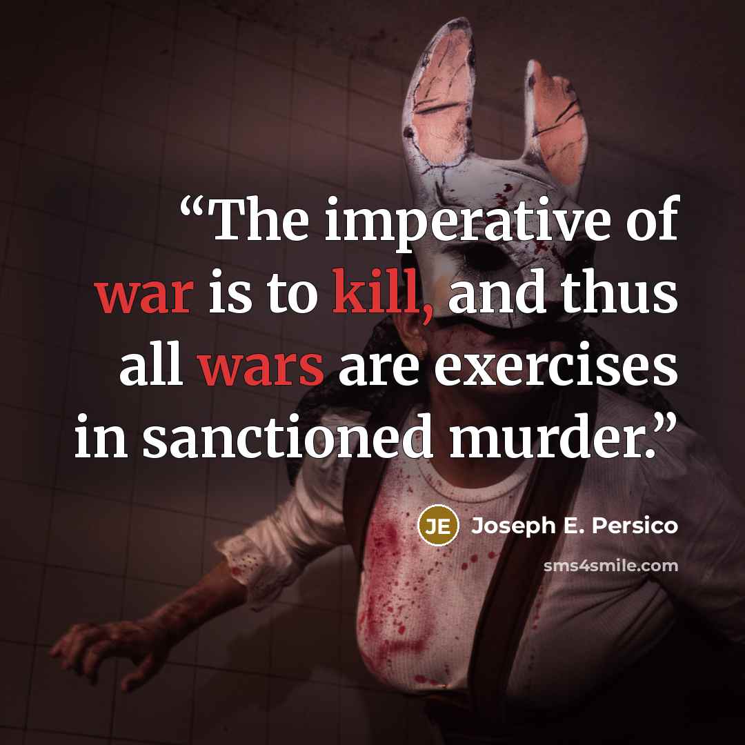 “The imperative of war is to kill, and thus all wars are exercises in sanctioned murder.” quote by Joseph E. Persico