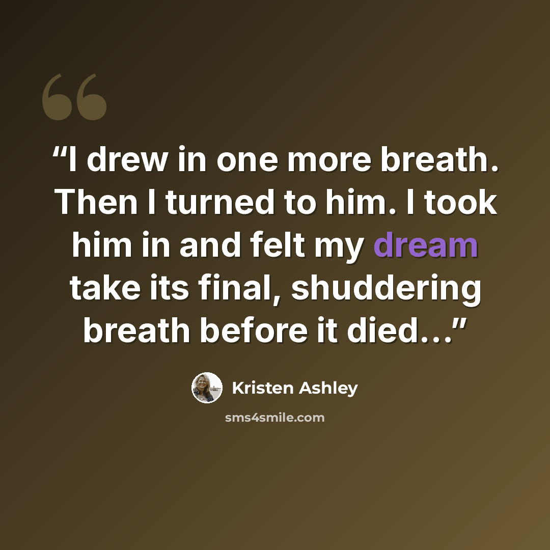 “I drew in one more breath. Then I turned to him. I took him in and felt my dream take its final, shuddering breath before it died…” quote by Kristen Ashley