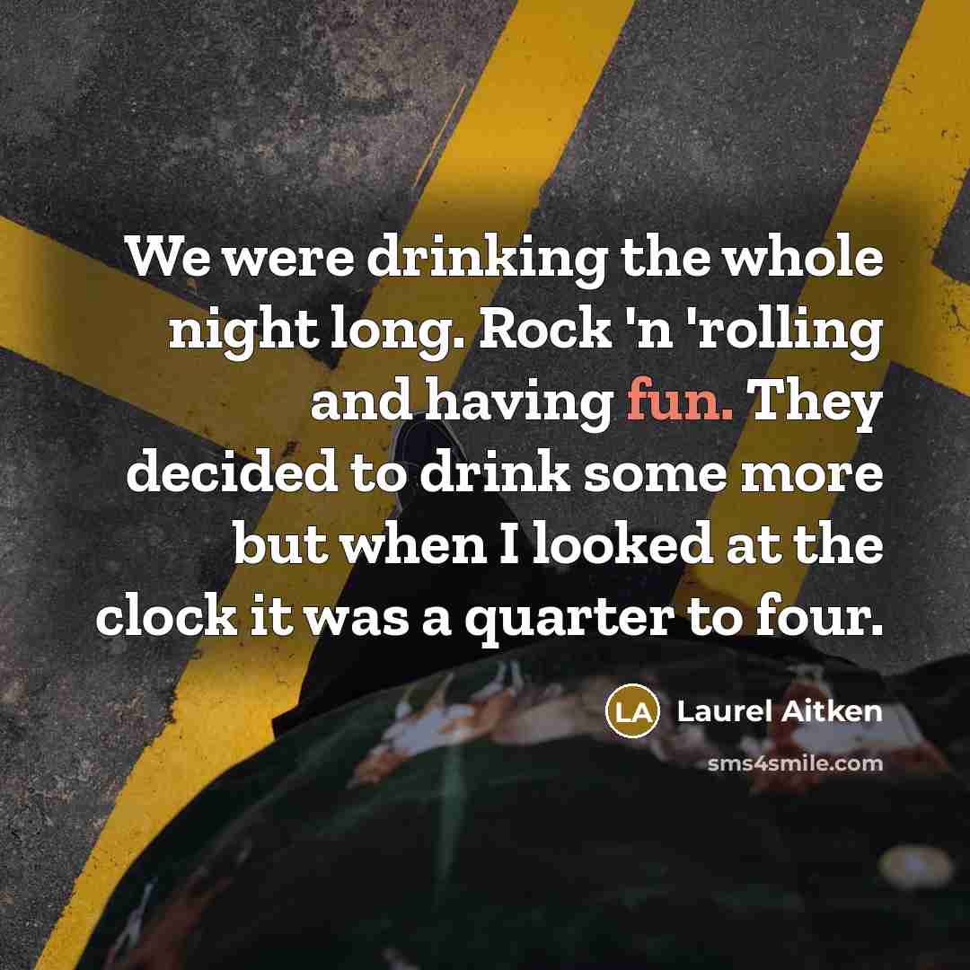 “We were drinking the whole night long. Rock 'n 'rolling and having fun. They decided to drink some more but when I looked at the clock it was a quarter to four.” quote by Laurel Aitken