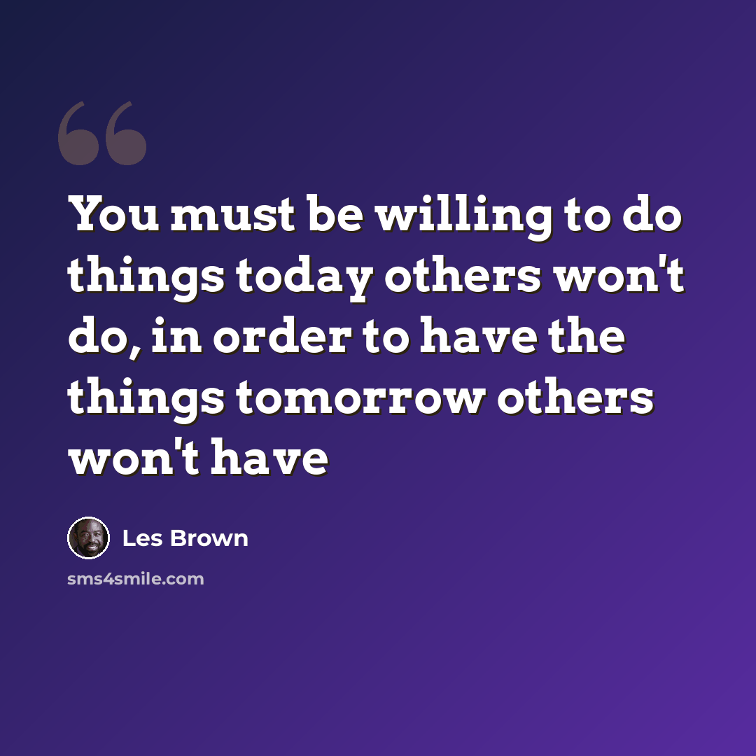 “You must be willing to do things today others won't do, in order to have the things tomorrow others won't have” quote by Les Brown