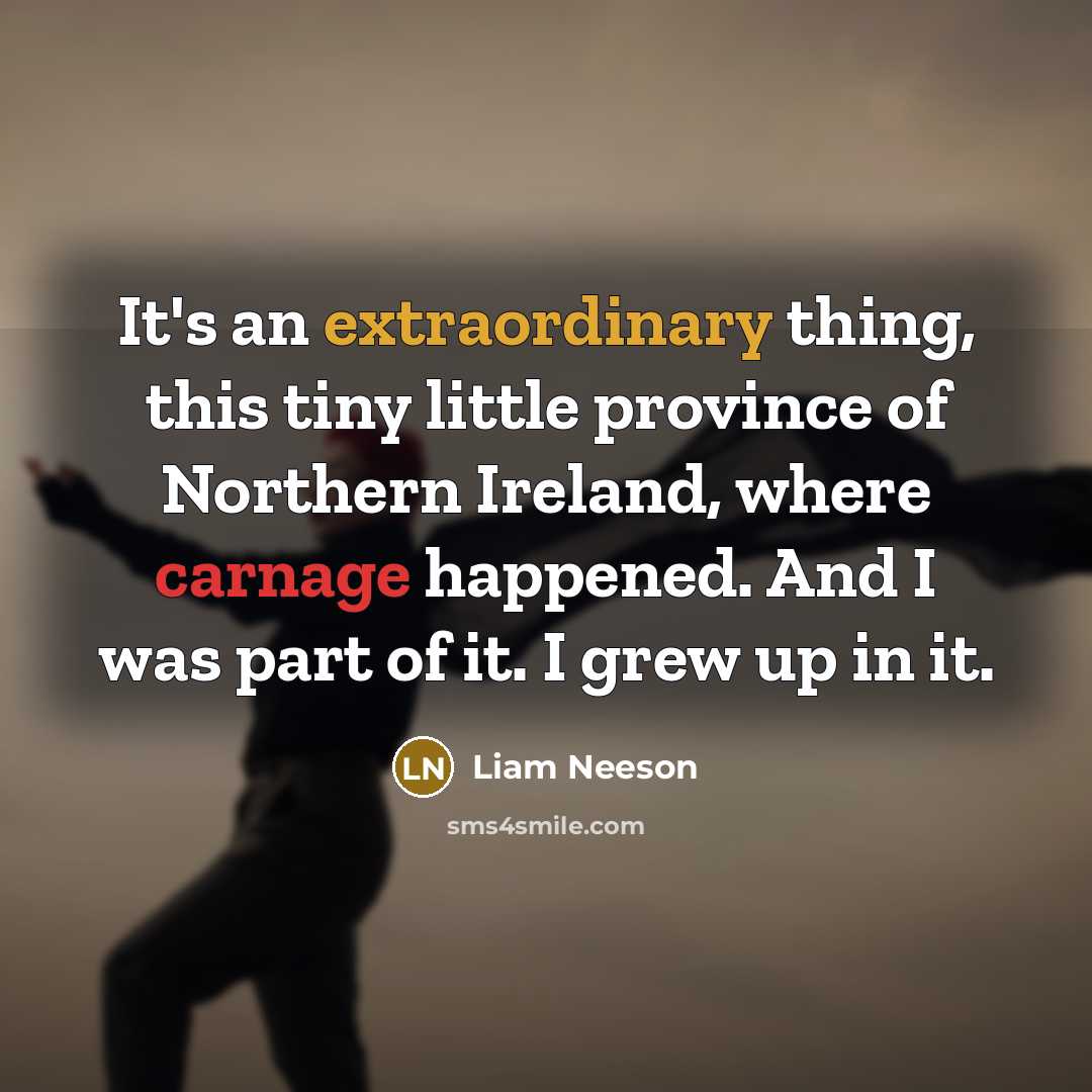 “It's an extraordinary thing, this tiny little province of Northern Ireland, where carnage happened. And I was part of it. I grew up in it.” quote by Liam Neeson
