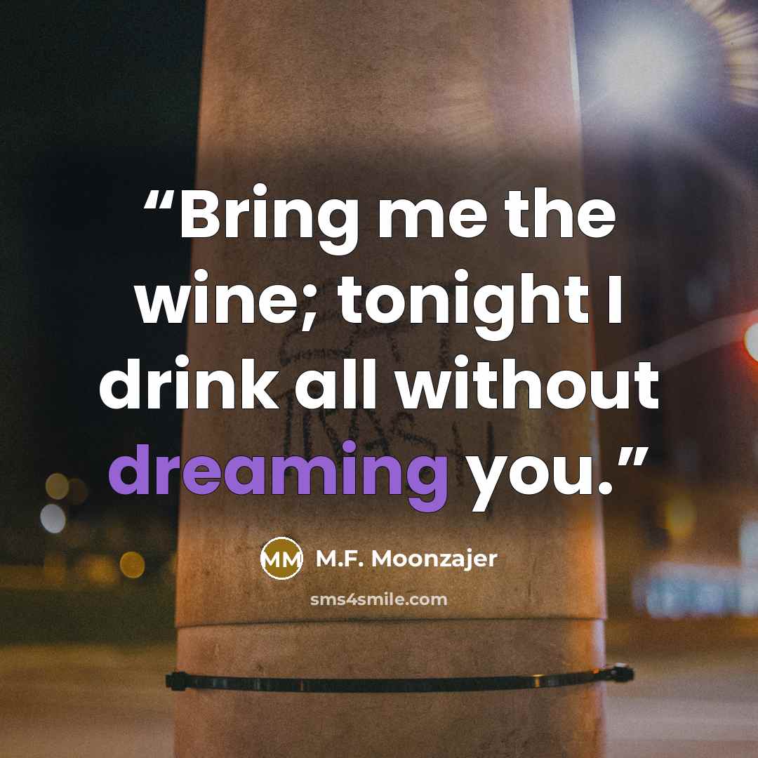 “Bring me the wine; tonight I drink all without dreaming you.” quote by M.F. Moonzajer