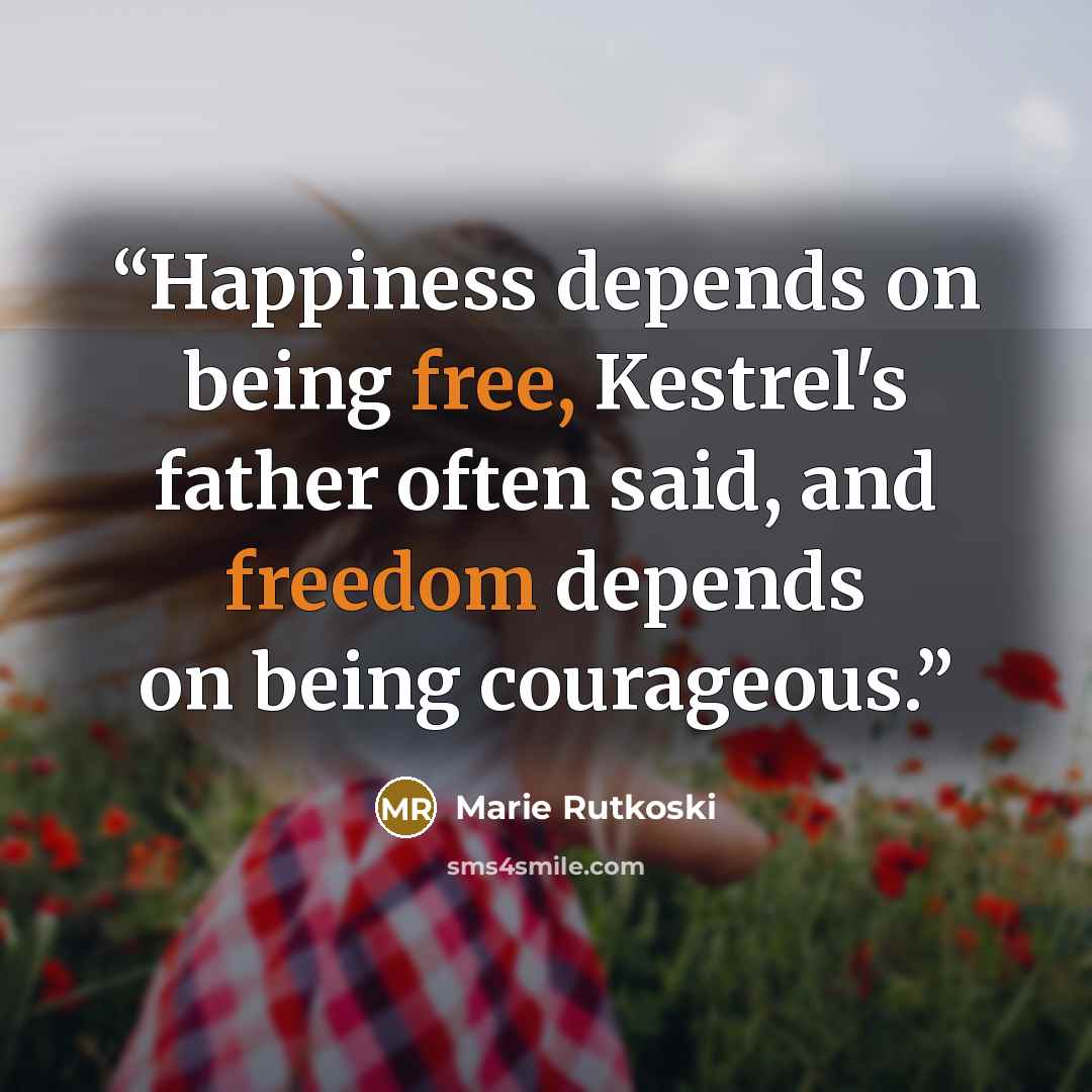“Happiness depends on being free, Kestrel's father often said, and freedom depends on being courageous.” quote by Marie Rutkoski