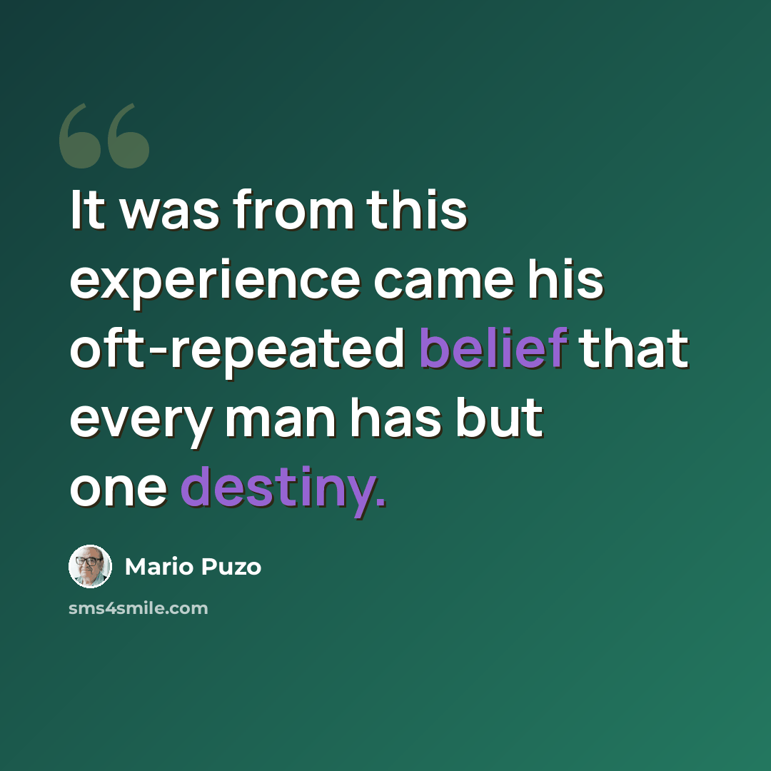 “It was from this experience came his oft-repeated belief that every man has but one destiny.” quote by Mario Puzo