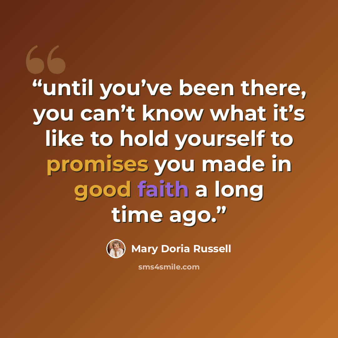 “until you’ve been there, you can’t know what it’s like to hold yourself to promises you made in good faith a long time ago.” quote by Mary Doria Russell