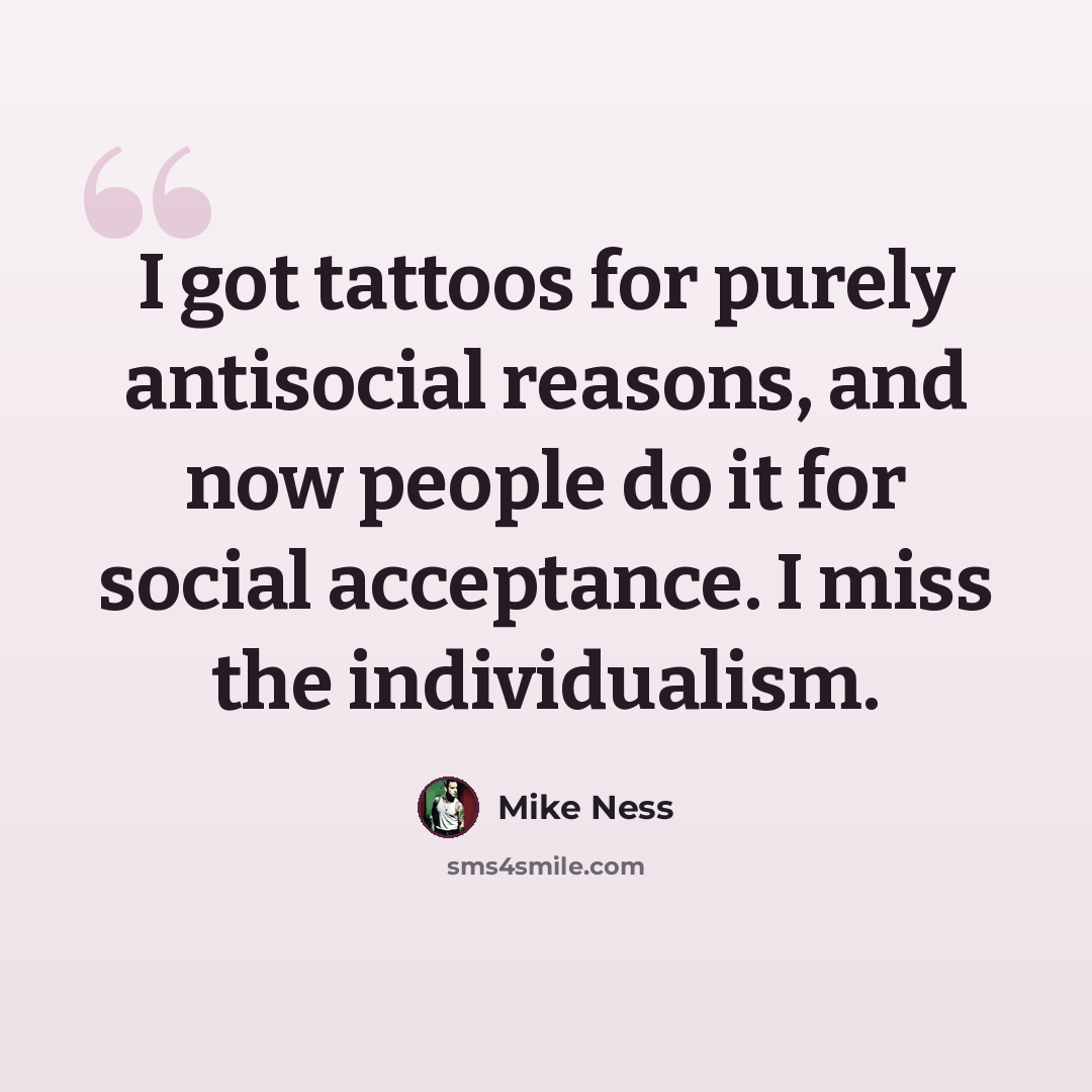 “I got tattoos for purely antisocial reasons, and now people do it for social acceptance. I miss the individualism.” quote by Mike Ness