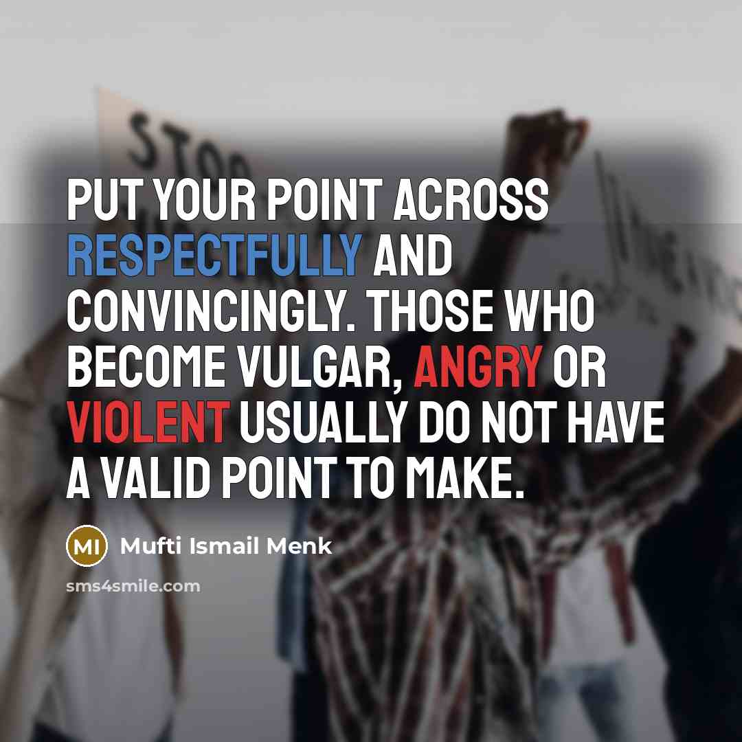“Put your point across respectfully and convincingly. Those who become vulgar, angry or violent usually do not have a valid point to make.” quote by Mufti Ismail Menk