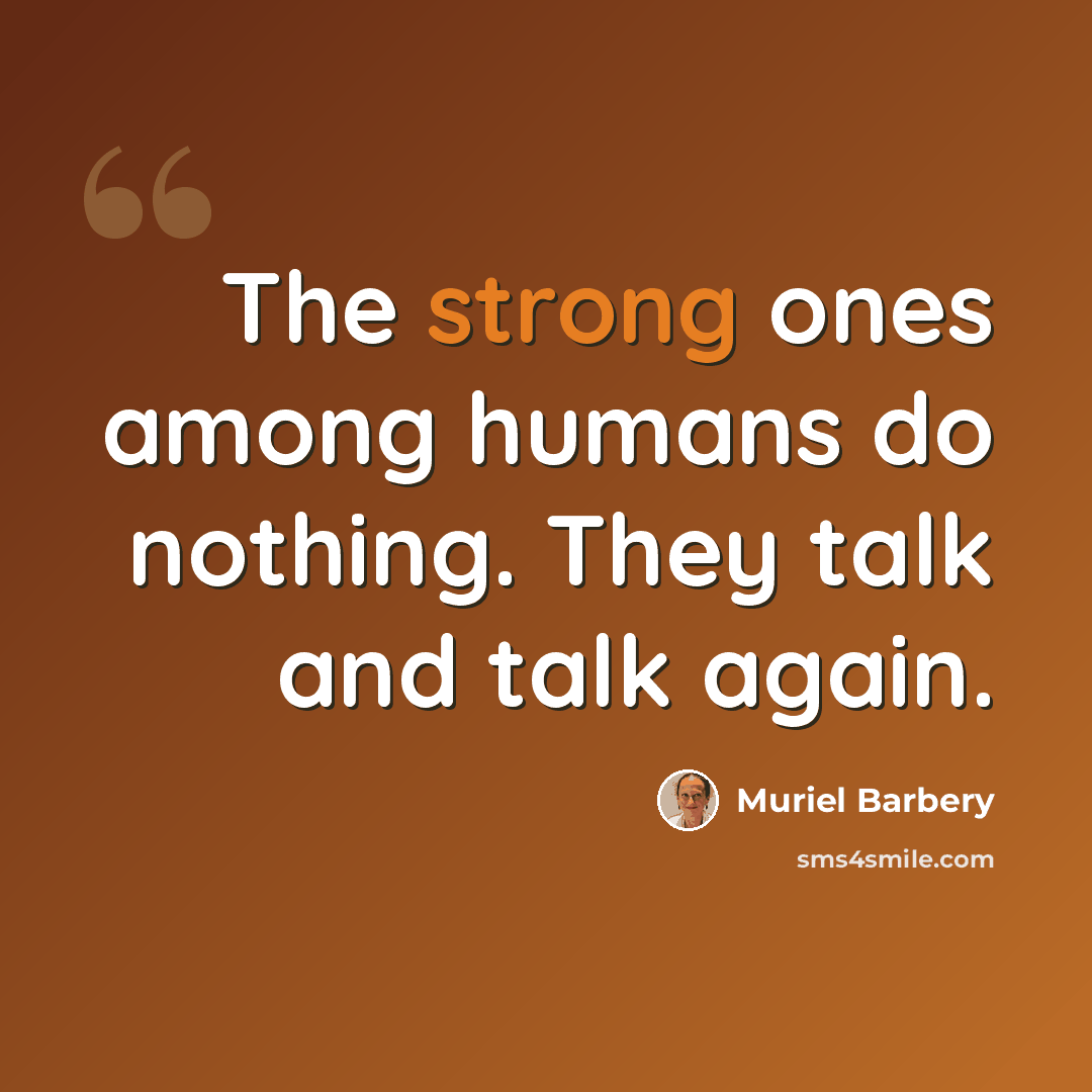 “The strong ones among humans do nothing. They talk and talk again.” quote by Muriel Barbery