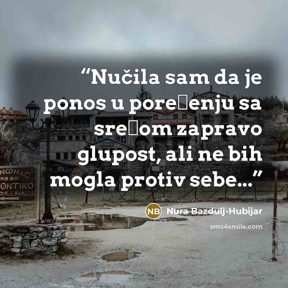 “Nučila sam da je ponos u poređenju sa srećom zapravo glupost, ali ne bih mogla protiv sebe...” quote by Nura Bazdulj-Hubijar