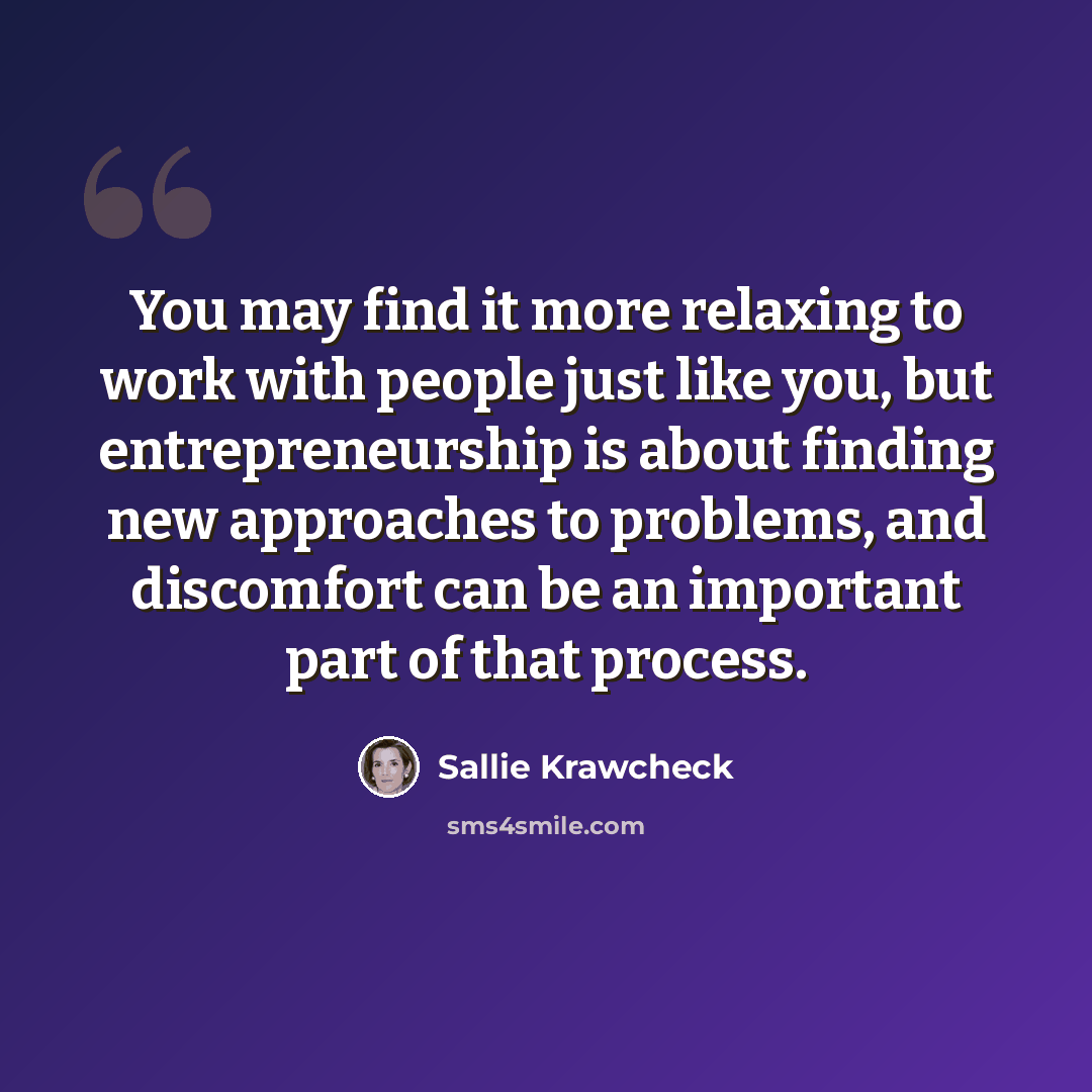 “You may find it more relaxing to work with people just like you, but entrepreneurship is about finding new approaches to problems, and discomfort can be an important part of that process.” quote by Sallie Krawcheck